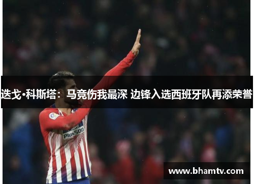 迭戈·科斯塔：马竞伤我最深 边锋入选西班牙队再添荣誉