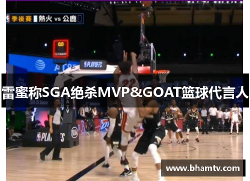 雷蜜称SGA绝杀MVP&GOAT篮球代言人